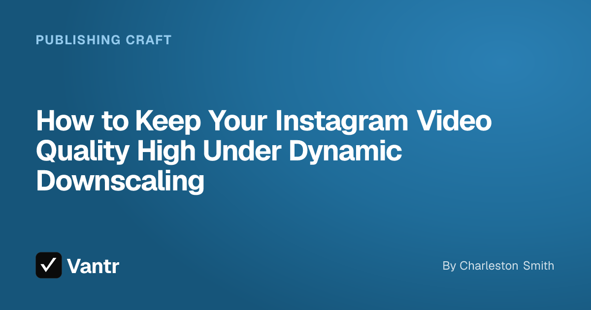 How to Keep Your Instagram Video Quality High Under Dynamic Downscaling, a Vantr guide
